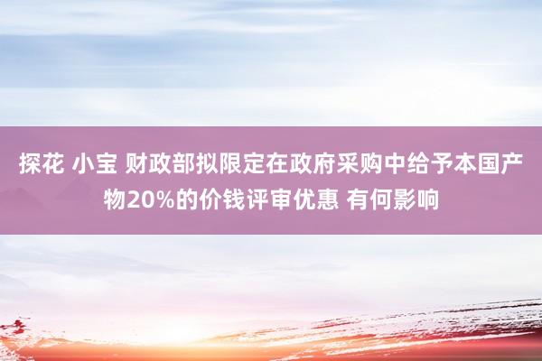 探花 小宝 财政部拟限定在政府采购中给予本国产物20%的价钱评审优惠 有何影响