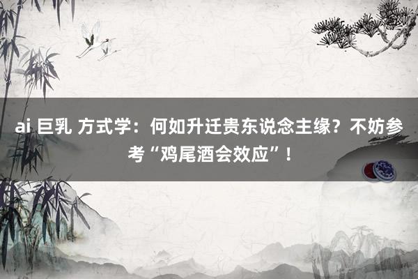 ai 巨乳 方式学：何如升迁贵东说念主缘？不妨参考“鸡尾酒会效应”！
