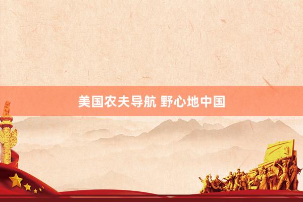 美国农夫导航 野心地中国