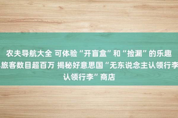 农夫导航大全 可体验“开盲盒”和“捡漏”的乐趣，每年旅客数目超百万 揭秘好意思国“无东说念主认领行李”商店