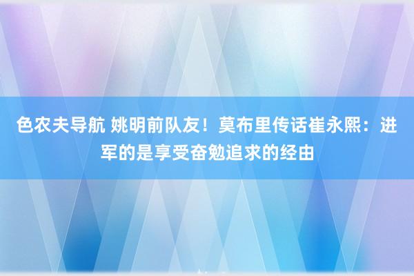 色农夫导航 姚明前队友！莫布里传话崔永熙：进军的是享受奋勉追求的经由