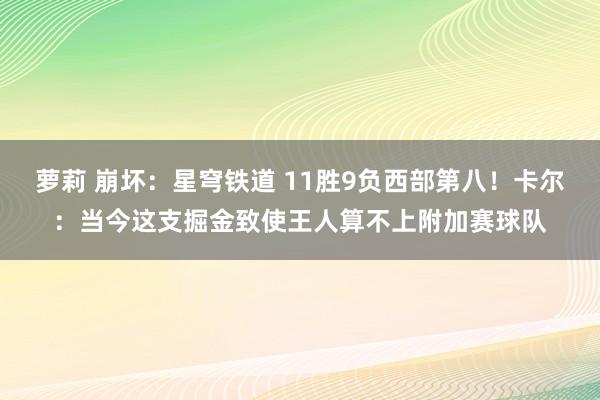 萝莉 崩坏：星穹铁道 11胜9负西部第八！卡尔：当今这支掘金致使王人算不上附加赛球队