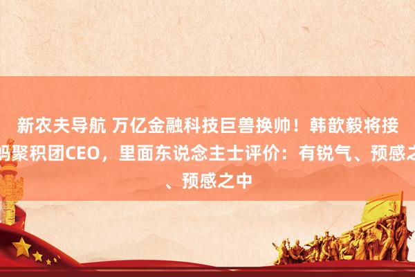 新农夫导航 万亿金融科技巨兽换帅！韩歆毅将接任蚂聚积团CEO，里面东说念主士评价：有锐气、预感之中