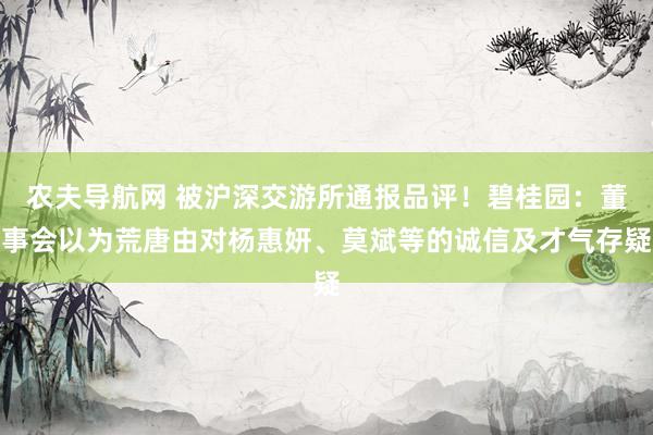 农夫导航网 被沪深交游所通报品评！碧桂园：董事会以为荒唐由对杨惠妍、莫斌等的诚信及才气存疑