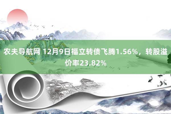 农夫导航网 12月9日福立转债飞腾1.56%，转股溢价率23.82%