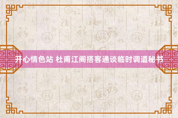 开心情色站 杜甫江阁搭客通谈临时调遣秘书