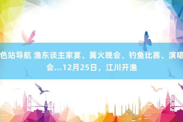 色站导航 渔东谈主家宴、篝火晚会、钓鱼比赛、演唱会...12月25日，江川开渔