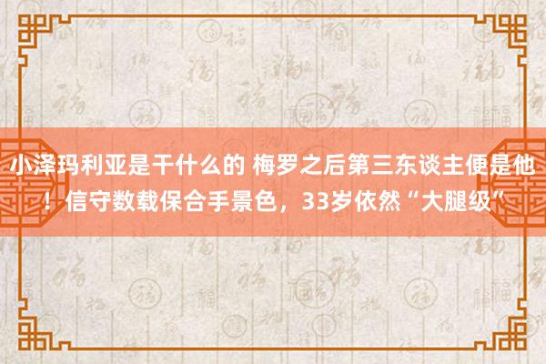 小泽玛利亚是干什么的 梅罗之后第三东谈主便是他！信守数载保合手景色，33岁依然“大腿级”