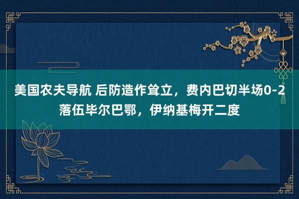 美国农夫导航 后防造作耸立，费内巴切半场0-2落伍毕尔巴鄂，伊纳基梅开二度