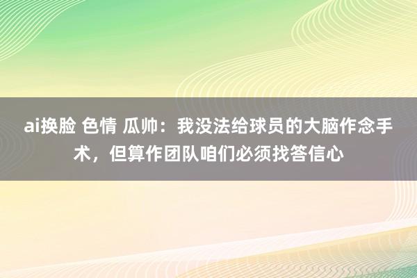 ai换脸 色情 瓜帅：我没法给球员的大脑作念手术，但算作团队咱们必须找答信心