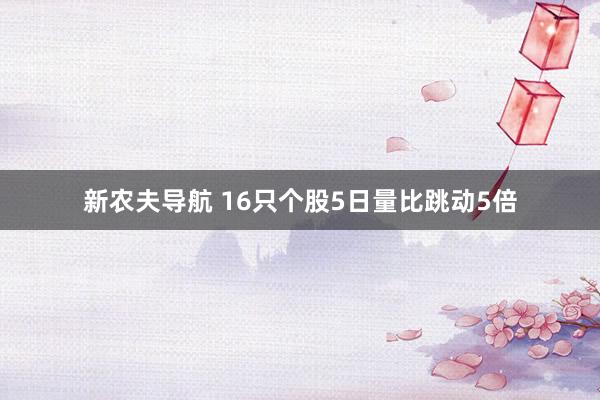 新农夫导航 16只个股5日量比跳动5倍