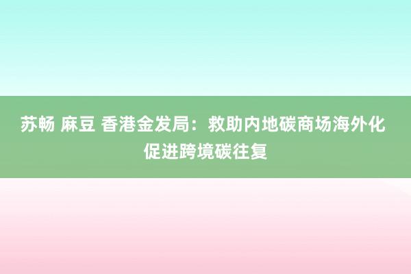 苏畅 麻豆 香港金发局：救助内地碳商场海外化 促进跨境碳往复