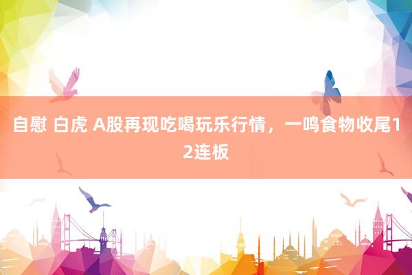 自慰 白虎 A股再现吃喝玩乐行情，一鸣食物收尾12连板