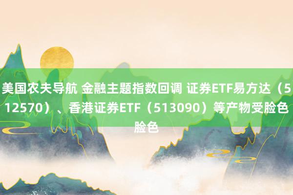 美国农夫导航 金融主题指数回调 证券ETF易方达（512570）、香港证券ETF（513090）等产物受脸色