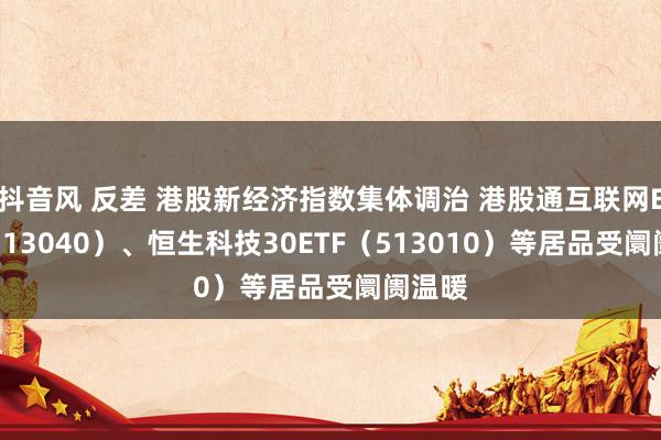 抖音风 反差 港股新经济指数集体调治 港股通互联网ETF（513040）、恒生科技30ETF（513010）等居品受阛阓温暖