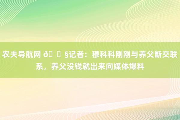农夫导航网 😧记者：穆科科刚刚与养父断交联系，养父没钱就出来向媒体爆料