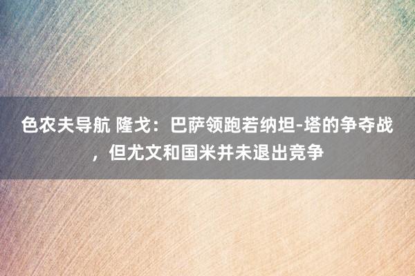 色农夫导航 隆戈：巴萨领跑若纳坦-塔的争夺战，但尤文和国米并未退出竞争