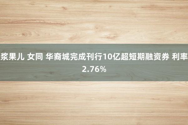 浆果儿 女同 华裔城完成刊行10亿超短期融资券 利率2.76%