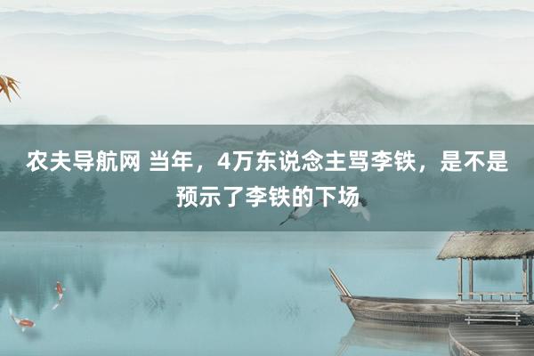 农夫导航网 当年，4万东说念主骂李铁，是不是预示了李铁的下场