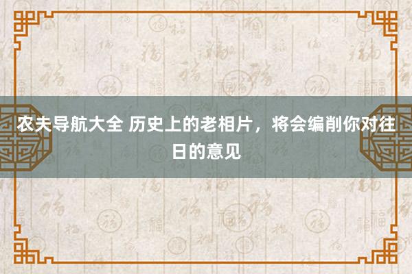 农夫导航大全 历史上的老相片，将会编削你对往日的意见