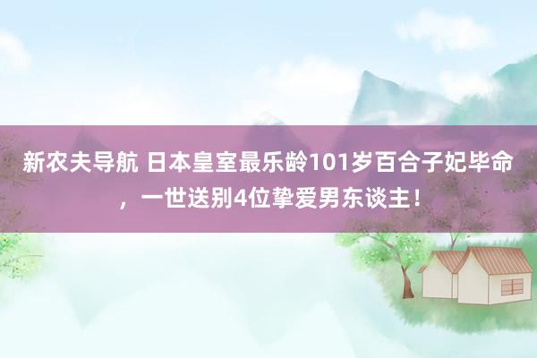 新农夫导航 日本皇室最乐龄101岁百合子妃毕命，一世送别4位挚爱男东谈主！