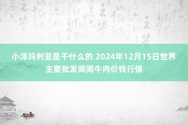 小泽玛利亚是干什么的 2024年12月15日世界主要批发阛阓牛肉价钱行情