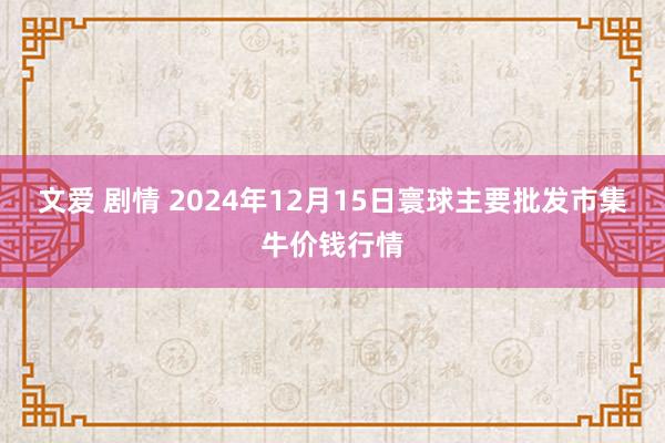 文爱 剧情 2024年12月15日寰球主要批发市集牛价钱行情