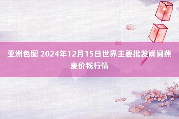 亚洲色图 2024年12月15日世界主要批发阛阓燕麦价钱行情