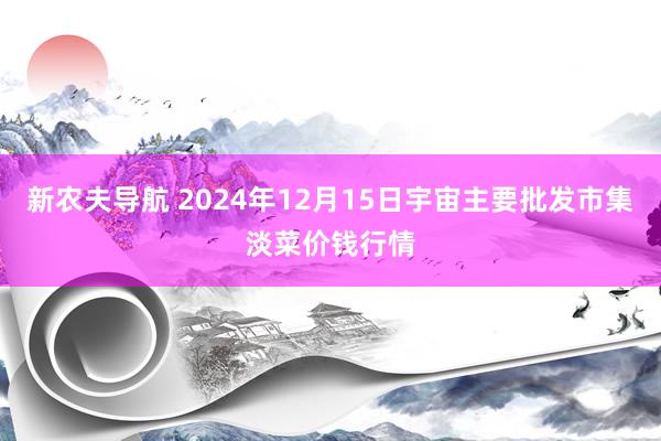 新农夫导航 2024年12月15日宇宙主要批发市集淡菜价钱行情