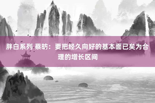 胖白系列 蔡昉：要把经久向好的基本面已矣为合理的增长区间