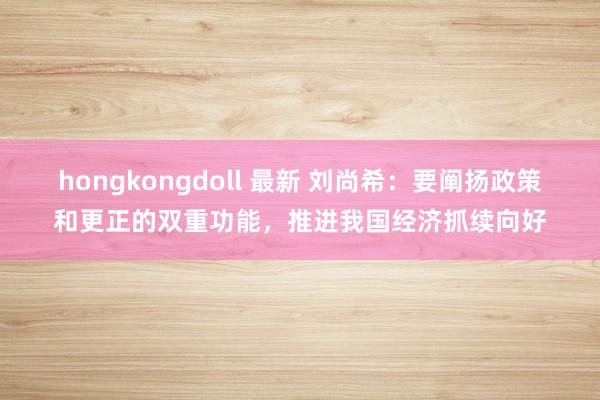 hongkongdoll 最新 刘尚希：要阐扬政策和更正的双重功能，推进我国经济抓续向好
