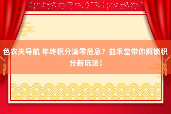 色农夫导航 年终积分清零危急？益禾堂带你解锁积分新玩法！
