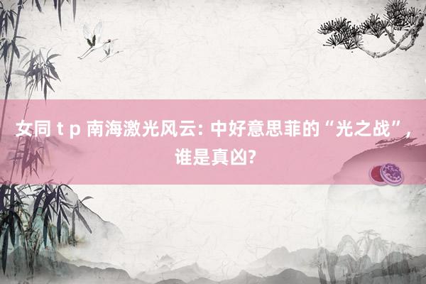 女同 t p 南海激光风云: 中好意思菲的“光之战”， 谁是真凶?