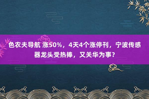 色农夫导航 涨50%，4天4个涨停刊，宁波传感器龙头受热捧，又关华为事？