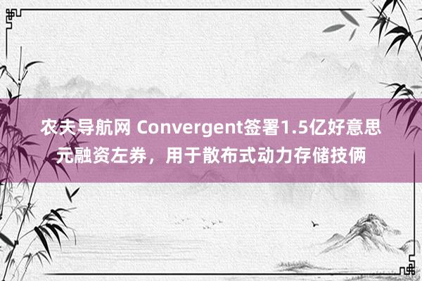 农夫导航网 Convergent签署1.5亿好意思元融资左券，用于散布式动力存储技俩