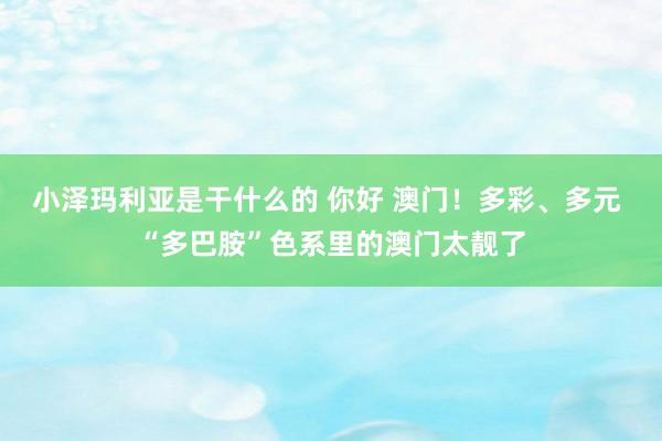 小泽玛利亚是干什么的 你好 澳门！多彩、多元 “多巴胺”色系里的澳门太靓了