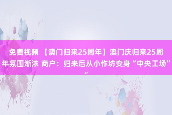 免费视频 【澳门归来25周年】澳门庆归来25周年氛围渐浓 商户：归来后从小作坊变身“中央工场”