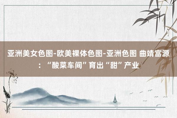 亚洲美女色图-欧美裸体色图-亚洲色图 曲靖富源：“酸菜车间”育出“甜”产业