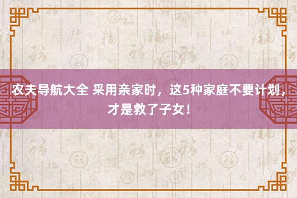农夫导航大全 采用亲家时，这5种家庭不要计划，才是救了子女！