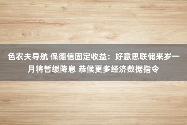 色农夫导航 保德信固定收益：好意思联储来岁一月将暂缓降息 恭候更多经济数据指令