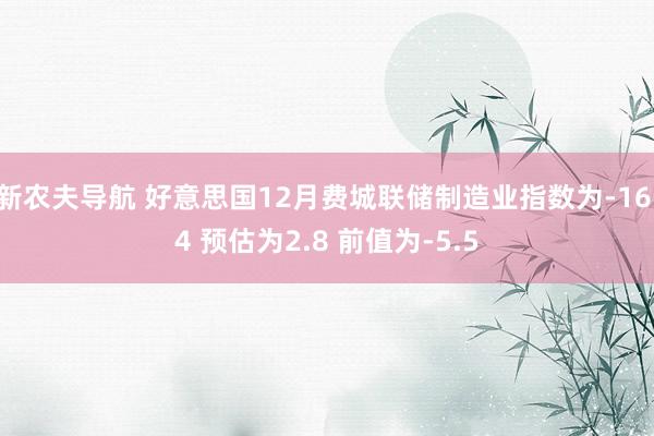 新农夫导航 好意思国12月费城联储制造业指数为-16.4 预估为2.8 前值为-5.5