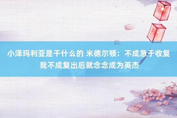 小泽玛利亚是干什么的 米德尔顿：不成急于收复 我不成复出后就念念成为英杰