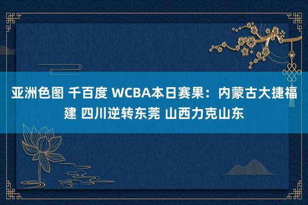 亚洲色图 千百度 WCBA本日赛果：内蒙古大捷福建 四川逆转东莞 山西力克山东