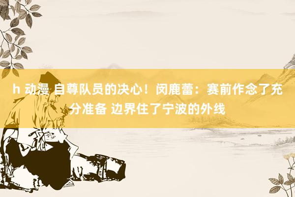 h 动漫 自尊队员的决心！闵鹿蕾：赛前作念了充分准备 边界住了宁波的外线