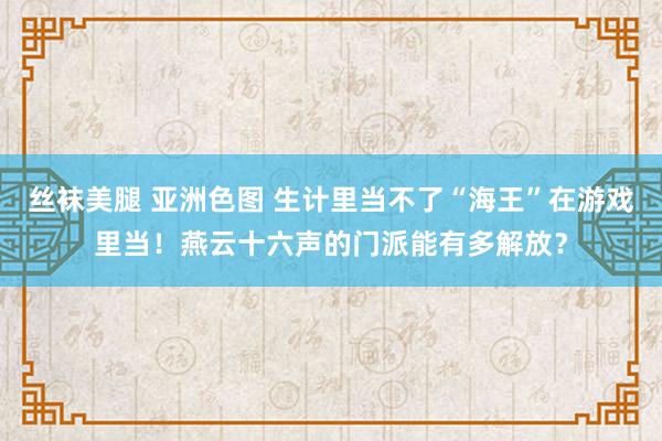 丝袜美腿 亚洲色图 生计里当不了“海王”在游戏里当！燕云十六声的门派能有多解放？