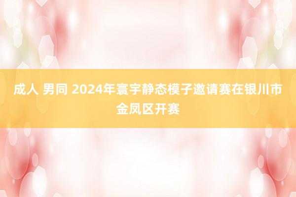 成人 男同 2024年寰宇静态模子邀请赛在银川市金凤区开赛