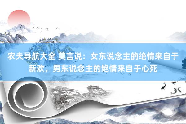 农夫导航大全 莫言说：女东说念主的绝情来自于新欢，男东说念主的绝情来自于心死
