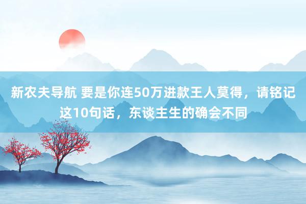 新农夫导航 要是你连50万进款王人莫得，请铭记这10句话，东谈主生的确会不同