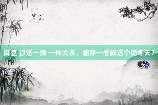 麻豆 孤注一掷 一件大衣，能穿一悉数这个词冬天？