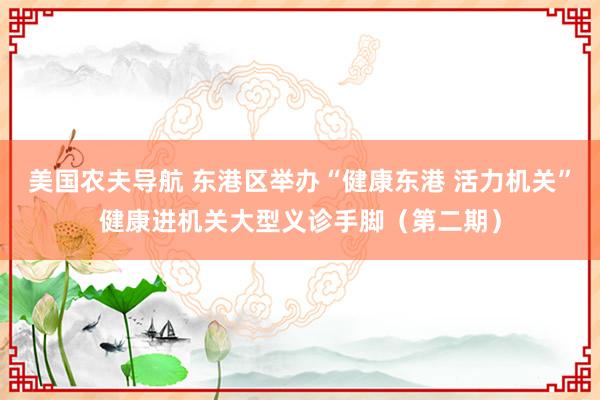 美国农夫导航 东港区举办“健康东港 活力机关”健康进机关大型义诊手脚（第二期）